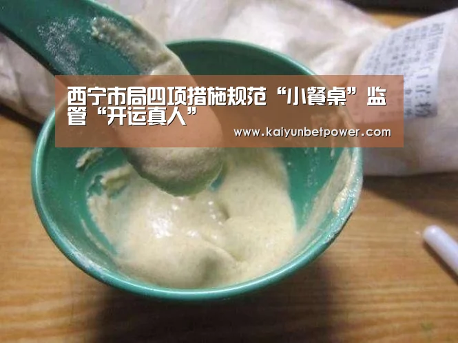 西宁市局四项措施规范“小餐桌”监管“开运真人”(图1) 开运APP