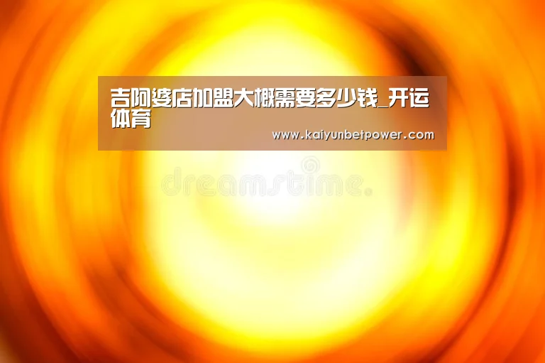 吉阿婆店加盟大概需要多少钱_开运体育(图1) 开运娱乐