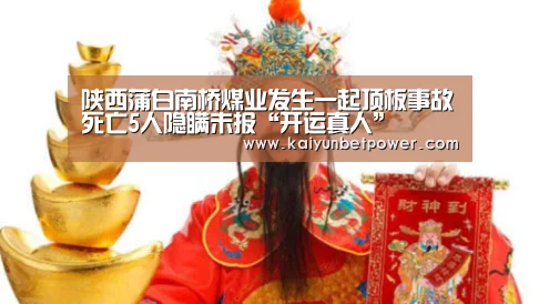 陕西蒲白南桥煤业发生一起顶板事故死亡5人隐瞒未报“开运真人”(图1) 开运APP