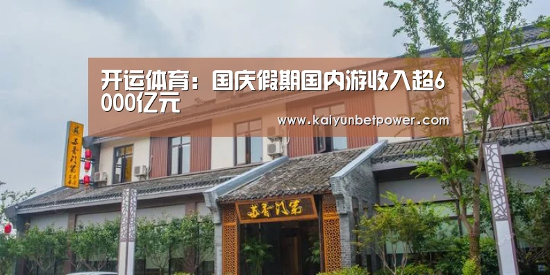 开运体育:国庆假期国内游收入超6000亿元(图2) 开运体育