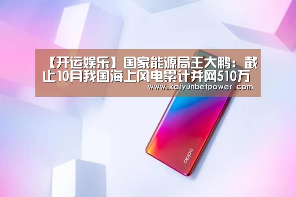 【开运娱乐】国家能源局王大鹏:截止10月我国海上风电累计并网510万千瓦,已完成“十三五”规划目标77%(图2) 开运真人