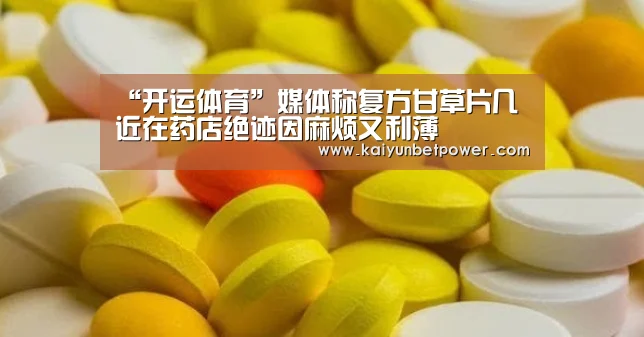 “开运体育”媒体称复方甘草片几近在药店绝迹因麻烦又利薄(图3) 开运娱乐