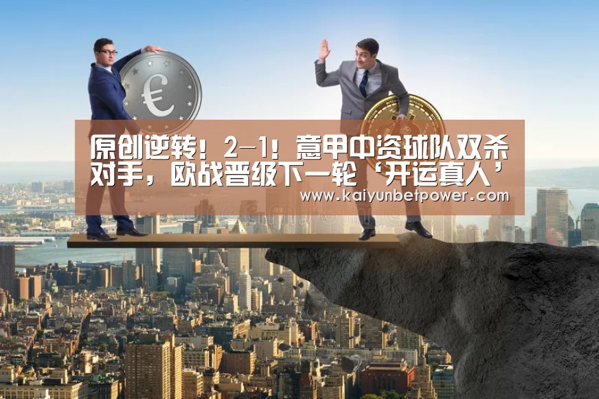 原创逆转!2-1!意甲中资球队双杀对手,欧战晋级下一轮‘开运真人’(图2) 开运娱乐