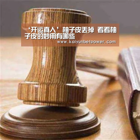 ‘开运真人’柚子皮丢掉 看看柚子皮的妙用有哪些(图3) 开运真人