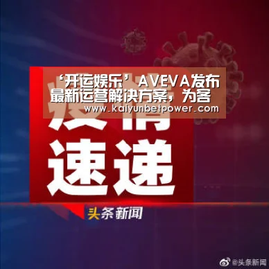 ‘开运娱乐’AVEVA发布最新运营解决方案,为客户带来卓越的互联互通性和互操作性(图2) 开运APP