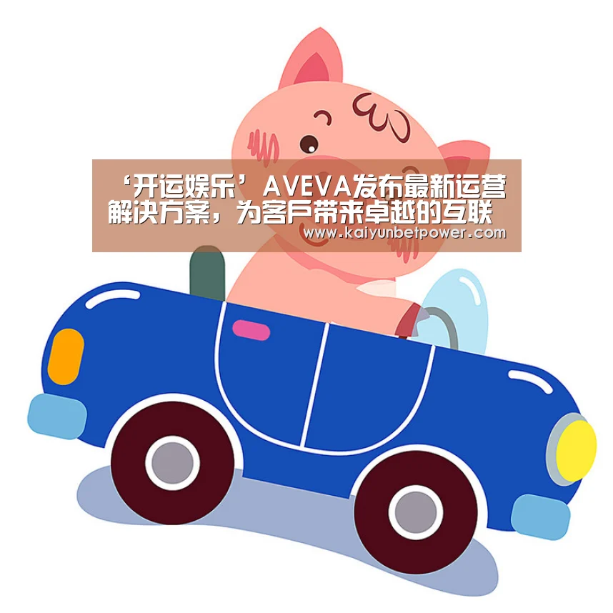 ‘开运娱乐’AVEVA发布最新运营解决方案,为客户带来卓越的互联互通性和互操作性(图1) 开运娱乐