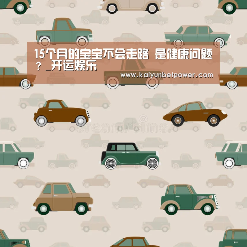 15个月的宝宝不会走路 是健康问题?_开运娱乐(图3) 开运娱乐