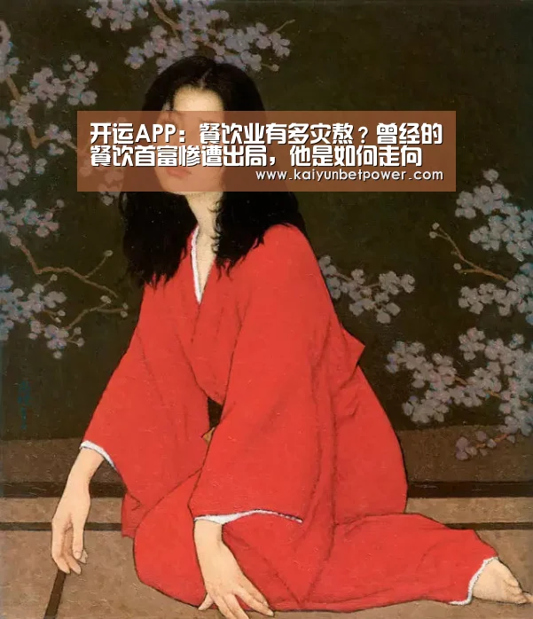 开运APP:餐饮业有多灾熬?曾经的餐饮首富惨遭出局,他是如何走向衰败?(图1) 开运APP