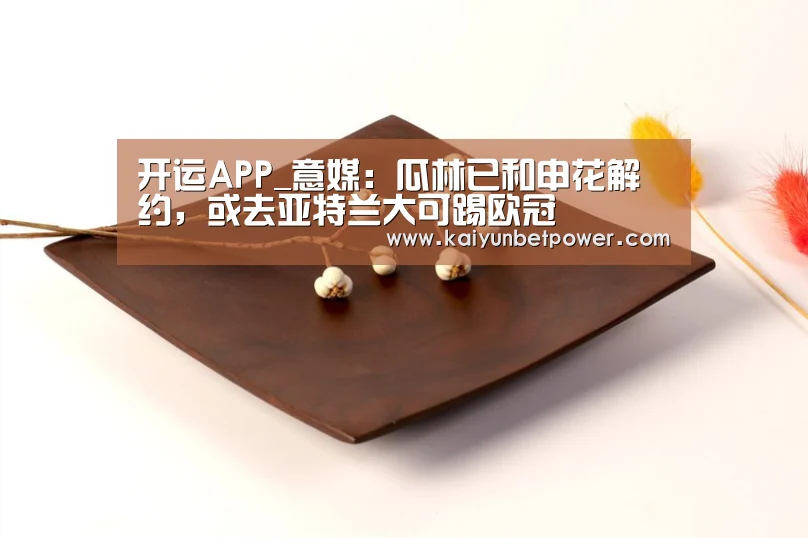 开运APP_意媒:瓜林已和申花解约,或去亚特兰大可踢欧冠(图1) 开运真人